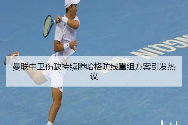 曼联中卫伤缺持续滕哈格防线重组方案引发热议